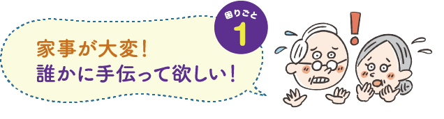 困りごと１　家事が大変！ 誰かに手伝って欲しい！