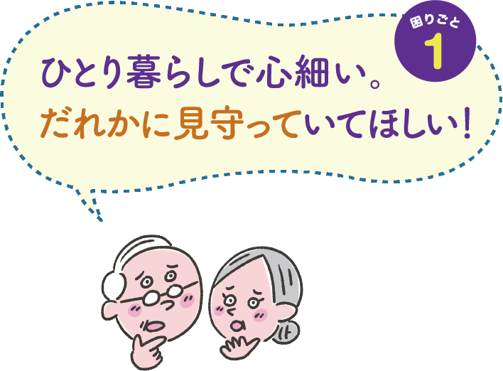 困りごと１　ひとり暮らしで心細い。だれかに見守っていてほしい！