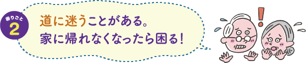 困りごと２　道に迷うことがある。家に帰れなくなったら困る！