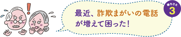 困りごと３　最近、詐欺まがいの電話が増えて困った！