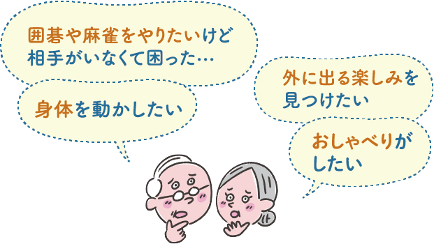 囲碁や麻雀をやりたいけど相手がいなくて困った… 外に出る楽しみを見つけたい 身体を動かしたい おしゃべりがしたい