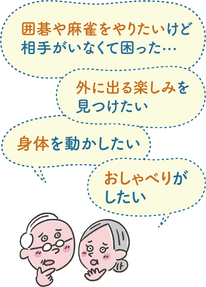 囲碁や麻雀をやりたいけど相手がいなくて困った… 外に出る楽しみを見つけたい 身体を動かしたい おしゃべりがしたい