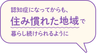 認知症になってからも、住み慣れた地域で暮らし続けられるように